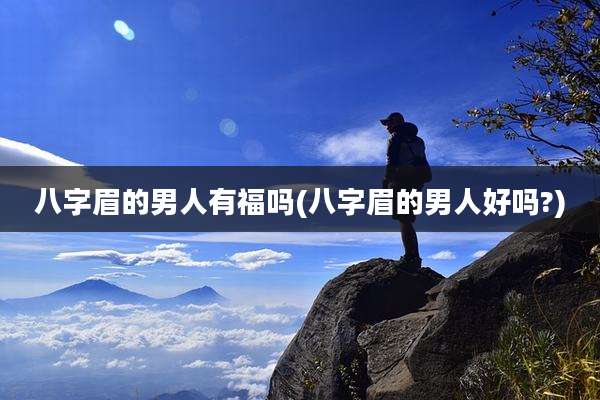 八字眉的男人有福吗(八字眉的男人好吗?)