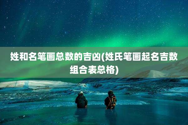 姓和名笔画总数的吉凶(姓氏笔画起名吉数组合表总格)