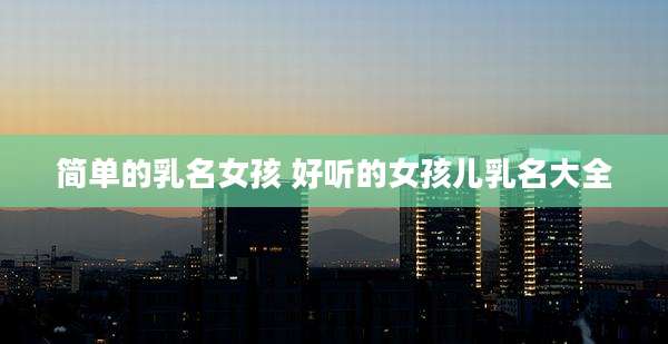 简单的乳名女孩 好听的女孩儿乳名大全