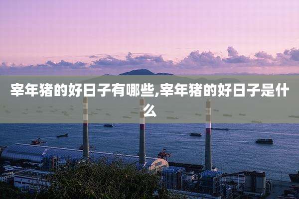 宰年猪的好日子有哪些,宰年猪的好日子是什么