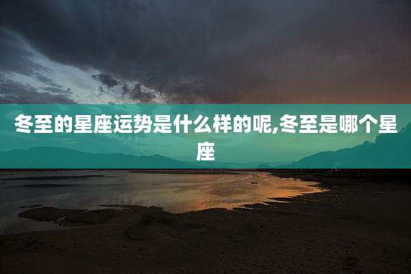冬至的星座运势是什么样的呢,冬至是哪个星座