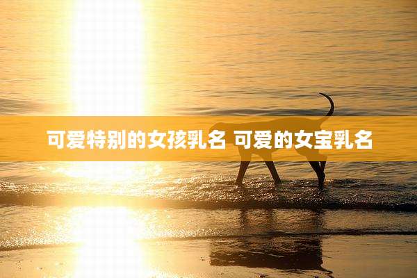 可爱特别的女孩乳名 可爱的女宝乳名