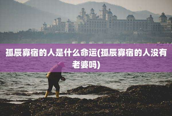 孤辰寡宿的人是什么命运(孤辰寡宿的人没有老婆吗)