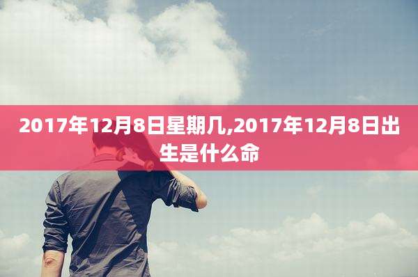 2017年12月8日星期几,2017年12月8日出生是什么命