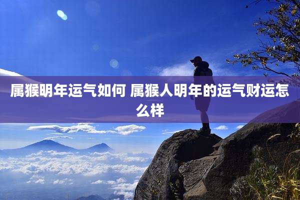 属猴明年运气如何 属猴人明年的运气财运怎么样