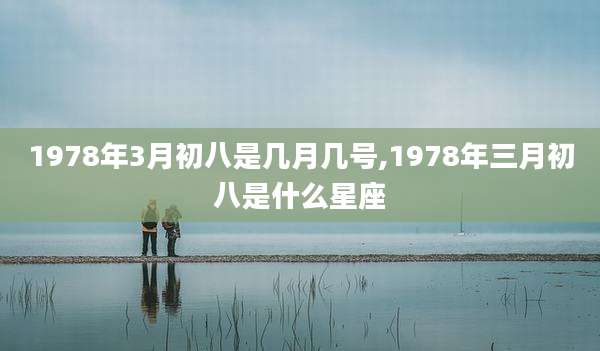1978年3月初八是几月几号,1978年三月初八是什么星座