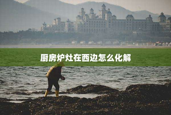 厨房炉灶在西边怎么化解