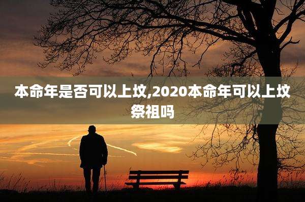 本命年是否可以上坟,2020本命年可以上坟祭祖吗