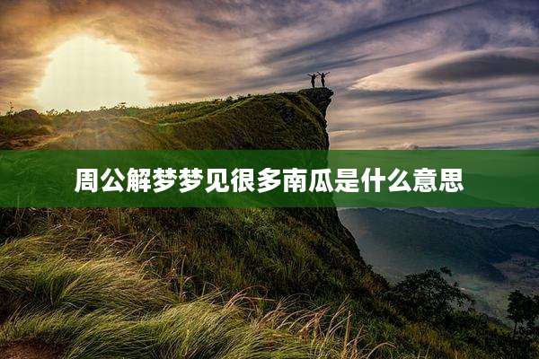 周公解梦梦见很多南瓜是什么意思