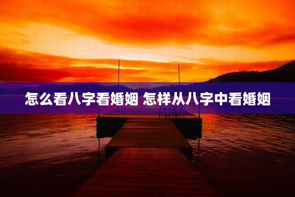 怎么看八字看婚姻 怎样从八字中看婚姻