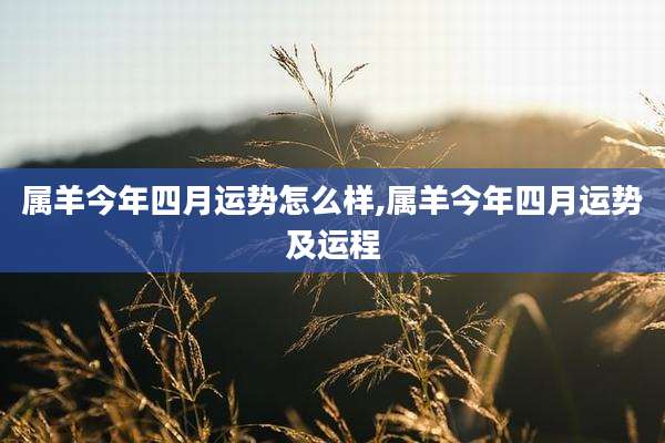 属羊今年四月运势怎么样,属羊今年四月运势及运程
