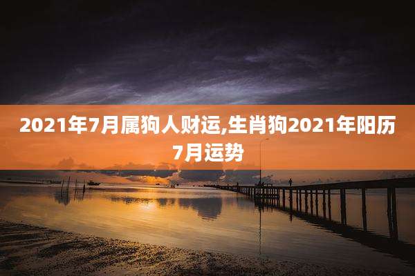 2021年7月属狗人财运,生肖狗2021年阳历7月运势