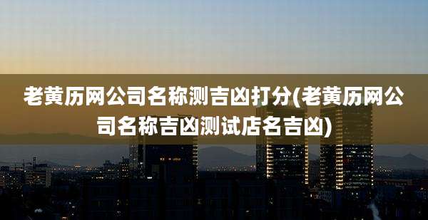 老黄历网公司名称测吉凶打分(老黄历网公司名称吉凶测试店名吉凶)