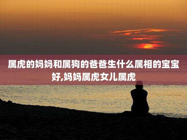 属虎的妈妈和属狗的爸爸生什么属相的宝宝好,妈妈属虎女儿属虎