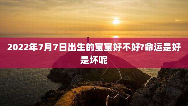 2022年7月7日出生的宝宝好不好?命运是好是坏呢