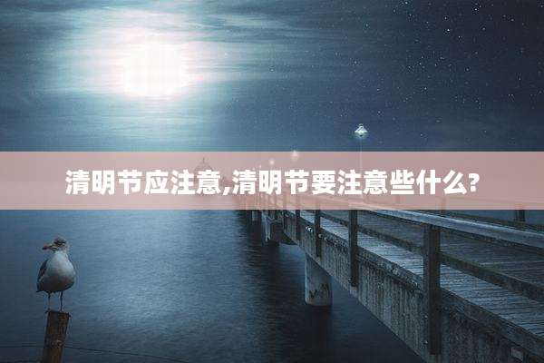 清明节应注意,清明节要注意些什么?