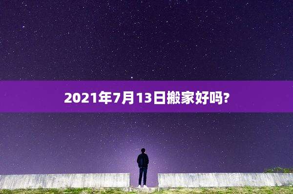 2021年7月13日搬家好吗?
