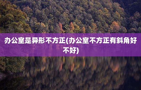 办公室是异形不方正(办公室不方正有斜角好不好)