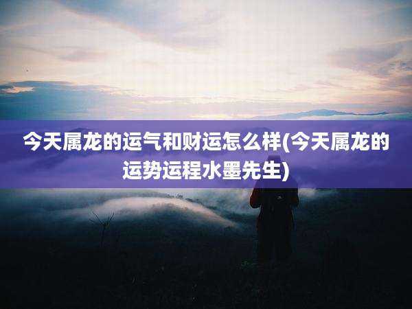 今天属龙的运气和财运怎么样(今天属龙的运势运程水墨先生)