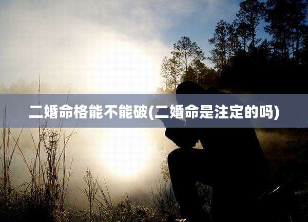 二婚命格能不能破(二婚命是注定的吗)