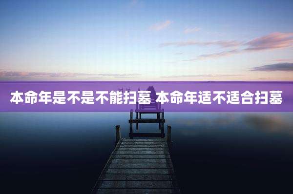 本命年是不是不能扫墓 本命年适不适合扫墓