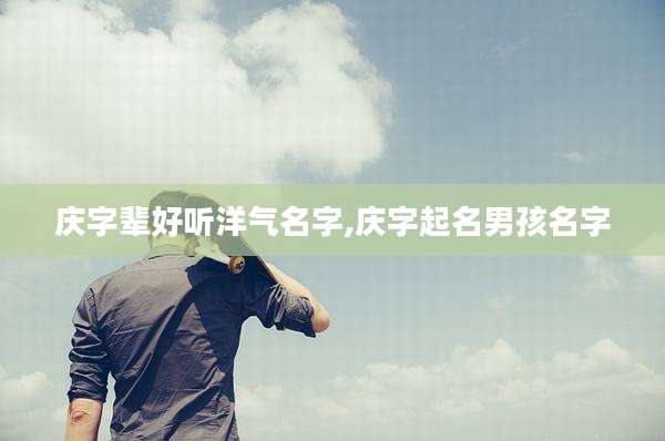 庆字辈好听洋气名字,庆字起名男孩名字