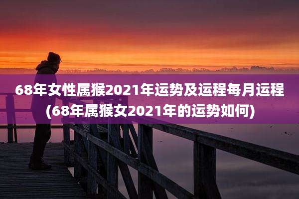68年女性属猴2021年运势及运程每月运程(68年属猴女2021年的运势如何)