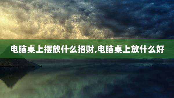 电脑桌上摆放什么招财,电脑桌上放什么好