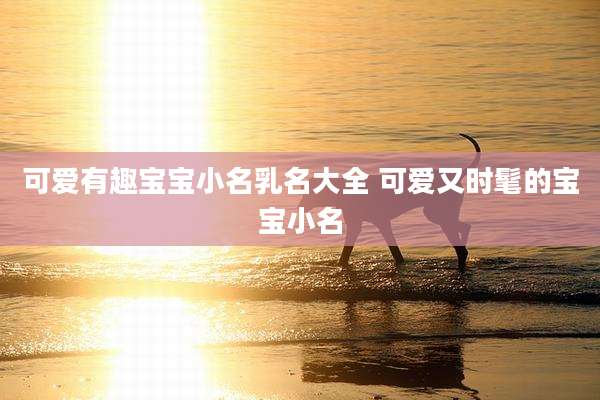可爱有趣宝宝小名乳名大全 可爱又时髦的宝宝小名