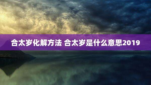 合太岁化解方法 合太岁是什么意思2019