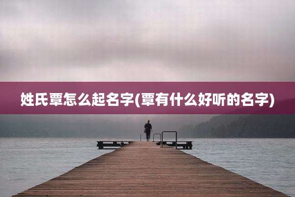 姓氏覃怎么起名字(覃有什么好听的名字)