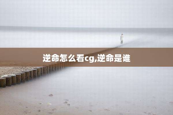 逆命怎么看cg,逆命是谁