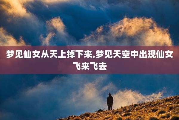 梦见仙女从天上掉下来,梦见天空中出现仙女飞来飞去