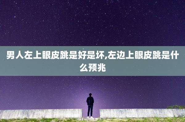男人左上眼皮跳是好是坏,左边上眼皮跳是什么预兆