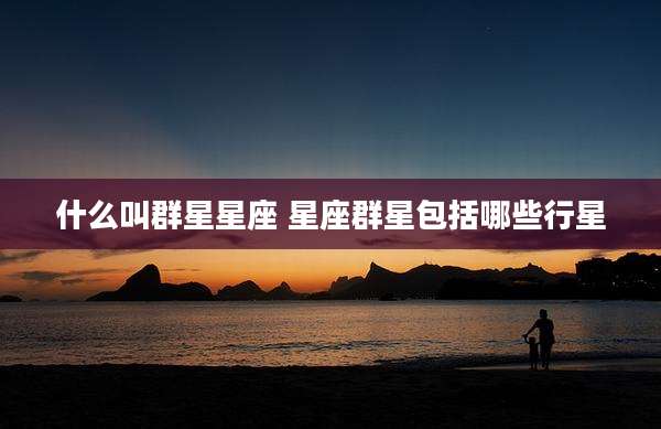 什么叫群星星座 星座群星包括哪些行星