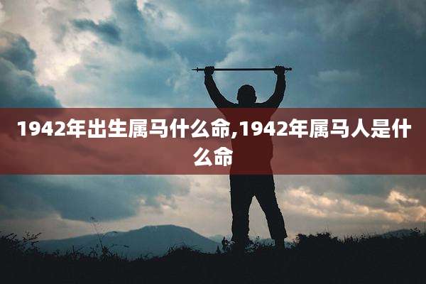 1942年出生属马什么命,1942年属马人是什么命