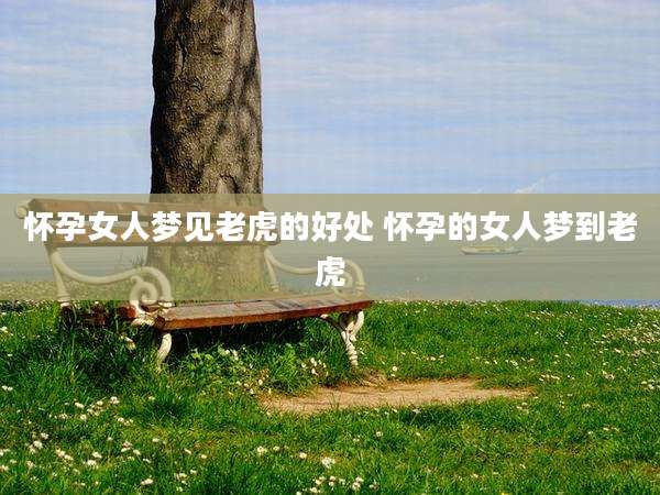 怀孕女人梦见老虎的好处 怀孕的女人梦到老虎