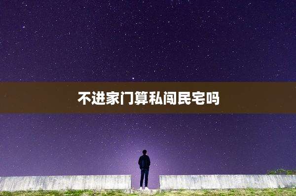 不进家门算私闯民宅吗