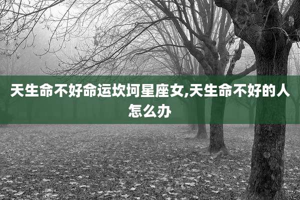 天生命不好命运坎坷星座女,天生命不好的人怎么办