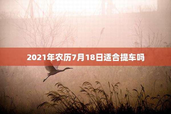 2021年农历7月18日适合提车吗