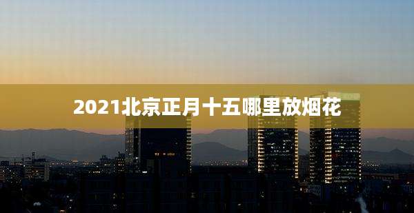 2021北京正月十五哪里放烟花