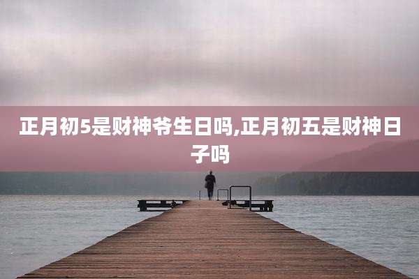 正月初5是财神爷生日吗,正月初五是财神日子吗