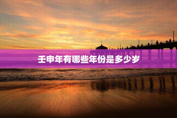 壬申年有哪些年份是多少岁