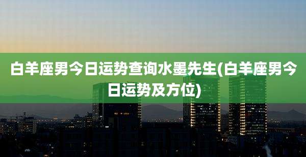 白羊座男今日运势查询水墨先生(白羊座男今日运势及方位)