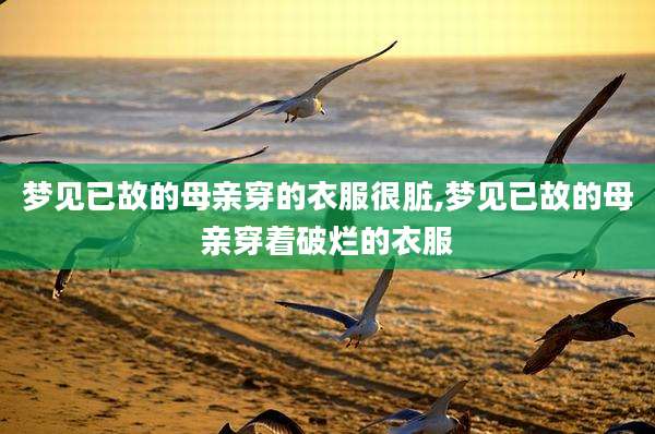 梦见已故的母亲穿的衣服很脏,梦见已故的母亲穿着破烂的衣服
