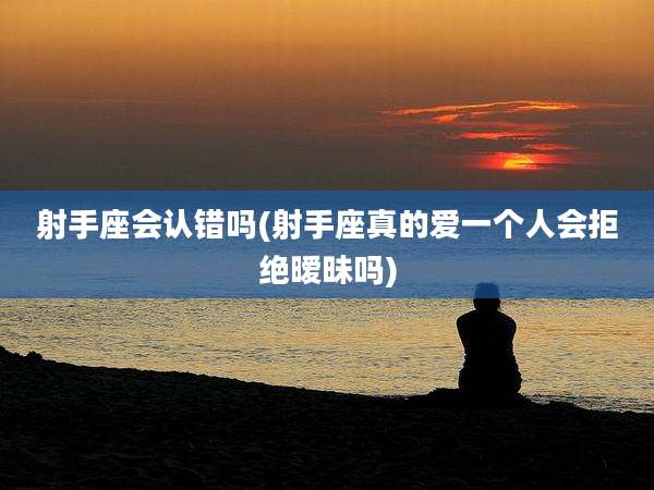 射手座会认错吗(射手座真的爱一个人会拒绝暧昧吗)