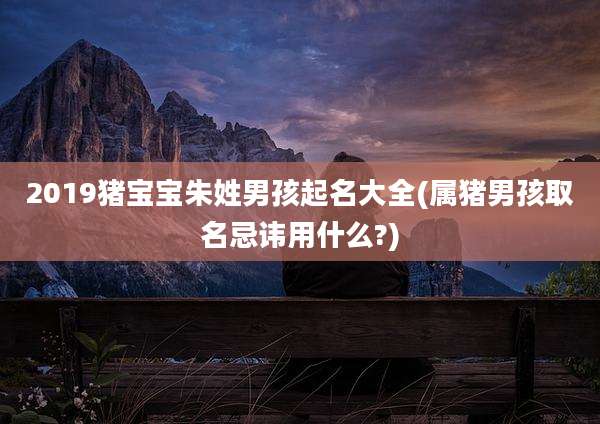 2019猪宝宝朱姓男孩起名大全(属猪男孩取名忌讳用什么?)