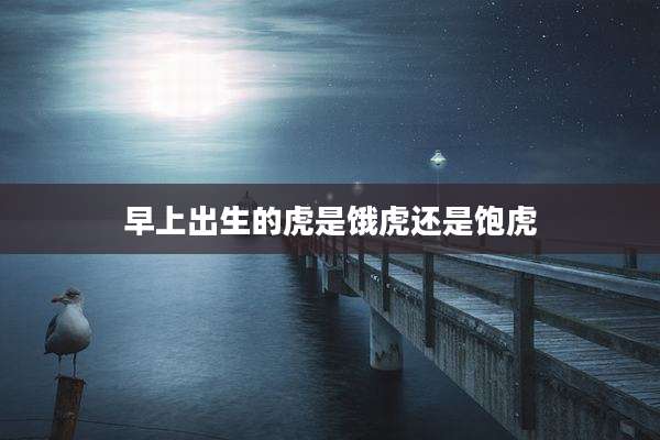 早上出生的虎是饿虎还是饱虎