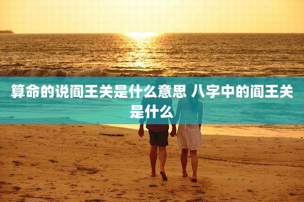 算命的说阎王关是什么意思 八字中的阎王关是什么