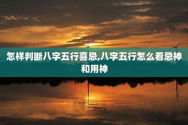 怎样判断八字五行喜忌,八字五行怎么看忌神和用神